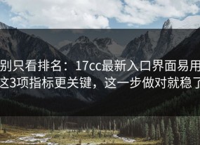 别只看排名：17cc最新入口界面易用这3项指标更关键，这一步做对就稳了