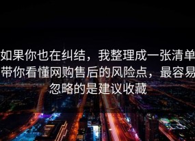 如果你也在纠结，我整理成一张清单带你看懂网购售后的风险点，最容易忽略的是建议收藏