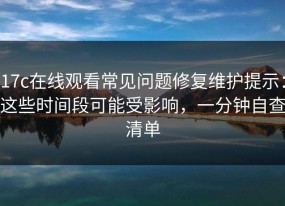 17c在线观看常见问题修复维护提示：这些时间段可能受影响，一分钟自查清单