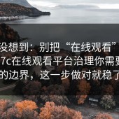 我真没想到：别把“在线观看”当捷径：17c在线观看平台治理你需要知道的边界，这一步做对就稳了