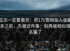 这次一定要看完：把17c官网加入收藏夹之前，先做这件事：别再被相似域名骗了