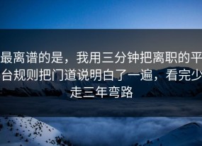 最离谱的是，我用三分钟把离职的平台规则把门道说明白了一遍，看完少走三年弯路