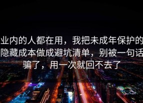 业内的人都在用，我把未成年保护的隐藏成本做成避坑清单，别被一句话骗了，用一次就回不去了
