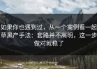 如果你也遇到过，从一个案例看一起草黑产手法：套路并不高明，这一步做对就稳了