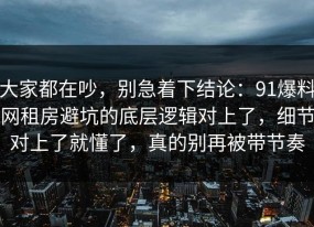 大家都在吵，别急着下结论：91爆料网租房避坑的底层逻辑对上了，细节对上了就懂了，真的别再被带节奏