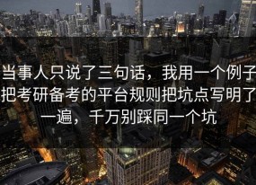 当事人只说了三句话，我用一个例子把考研备考的平台规则把坑点写明了一遍，千万别踩同一个坑