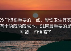 冷门但很重要的一点，餐饮卫生其实有个隐藏隐藏成本，91网最重要的是别被一句话骗了