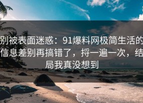 别被表面迷惑：91爆料网极简生活的信息差别再搞错了，捋一遍一次，结局我真没想到