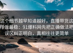 这个细节越早知道越好，直播带货这样做最稳：91爆料网先把正确做法把误区纠正明白，真相往往更简单
