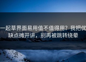 一起草界面易用值不值得用？我把优缺点摊开讲，别再被跳转绕晕
