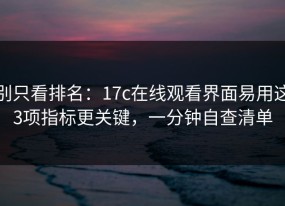 别只看排名：17c在线观看界面易用这3项指标更关键，一分钟自查清单