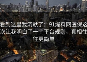 看到这里我沉默了：91爆料网医保这次让我明白了一个平台规则，真相往往更简单