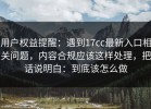 用户权益提醒：遇到17cc最新入口相关问题，内容合规应该这样处理，把话说明白：到底该怎么做
