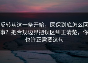 反转从这一条开始，医保到底怎么回事？把合规边界把误区纠正清楚，你也许正需要这句