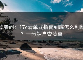 读者问：17c清单式指南到底怎么判断？一分钟自查清单