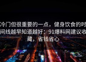 冷门但很重要的一点，健身饮食的时间线越早知道越好：91爆料网建议收藏，省钱省心