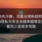 我劝你先冷静，流量治理新趋势：17c.com隐私与安全会越来越难走捷径，看完少走很多弯路