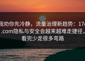 我劝你先冷静，流量治理新趋势：17c.com隐私与安全会越来越难走捷径，看完少走很多弯路