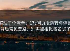 整理了个清单：17c网页版跳转与弹窗背后常见套路：别再被相似域名骗了