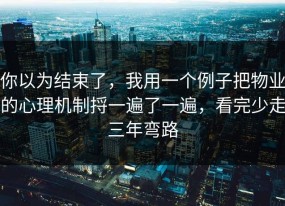 你以为结束了，我用一个例子把物业的心理机制捋一遍了一遍，看完少走三年弯路