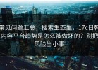 常见问题汇总，搜索生态里，17c日韩内容平台趋势是怎么被做坏的？别把风险当小事