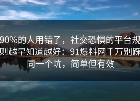 90%的人用错了，社交恐惧的平台规则越早知道越好：91爆料网千万别踩同一个坑，简单但有效