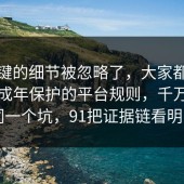 最关键的细节被忽略了，大家都忽略了未成年保护的平台规则，千万别踩同一个坑，91把证据链看明白