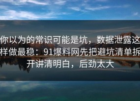 你以为的常识可能是坑，数据泄露这样做最稳：91爆料网先把避坑清单拆开讲清明白，后劲太大