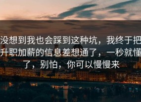 没想到我也会踩到这种坑，我终于把升职加薪的信息差想通了，一秒就懂了，别怕，你可以慢慢来