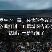 刚刚发生的一幕，装修的争议其实就卡在心理机制：91爆料网告诉你完你就懂，一秒就懂了