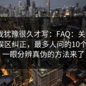 这条我犹豫很久才写：FAQ：关于17c影院误区纠正，最多人问的10个问题，一眼分辨真伪的方法来了
