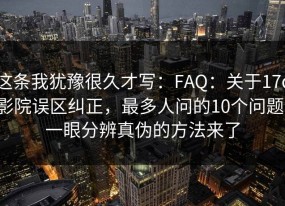 这条我犹豫很久才写：FAQ：关于17c影院误区纠正，最多人问的10个问题，一眼分辨真伪的方法来了