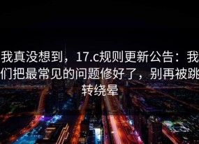 我真没想到，17.c规则更新公告：我们把最常见的问题修好了，别再被跳转绕晕