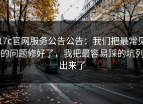 17c官网服务公告公告：我们把最常见的问题修好了，我把最容易踩的坑列出来了