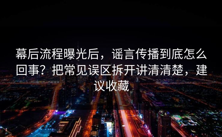 幕后流程曝光后，谣言传播到底怎么回事？把常见误区拆开讲清清楚，建议收藏