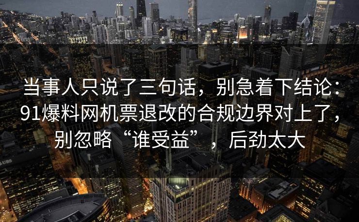 当事人只说了三句话，别急着下结论：91爆料网机票退改的合规边界对上了，别忽略“谁受益”，后劲太大