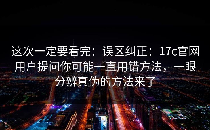 这次一定要看完：误区纠正：17c官网用户提问你可能一直用错方法，一眼分辨真伪的方法来了