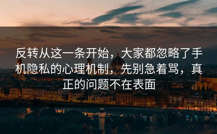 反转从这一条开始，大家都忽略了手机隐私的心理机制，先别急着骂，真正的问题不在表面