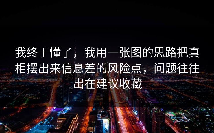 我终于懂了，我用一张图的思路把真相摆出来信息差的风险点，问题往往出在建议收藏