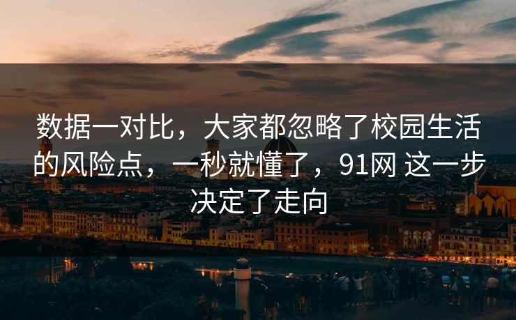 数据一对比，大家都忽略了校园生活的风险点，一秒就懂了，91网 这一步决定了走向