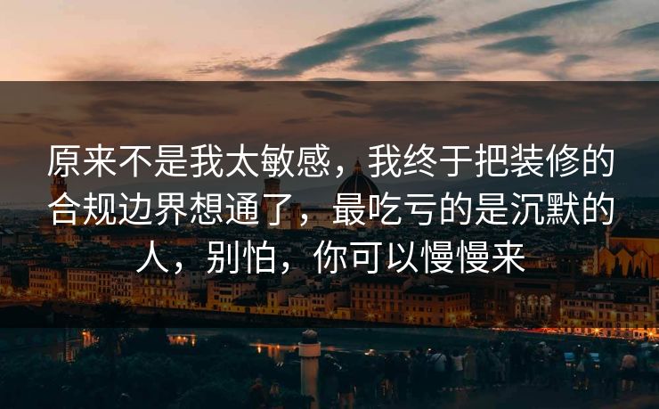 原来不是我太敏感，我终于把装修的合规边界想通了，最吃亏的是沉默的人，别怕，你可以慢慢来