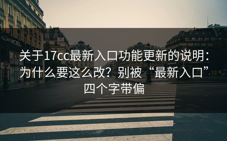 关于17cc最新入口功能更新的说明：为什么要这么改？别被“最新入口”四个字带偏