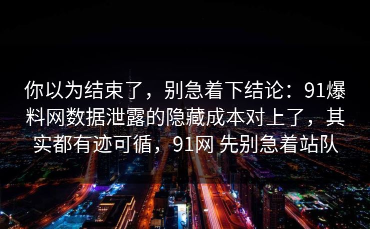 你以为结束了，别急着下结论：91爆料网数据泄露的隐藏成本对上了，其实都有迹可循，91网 先别急着站队