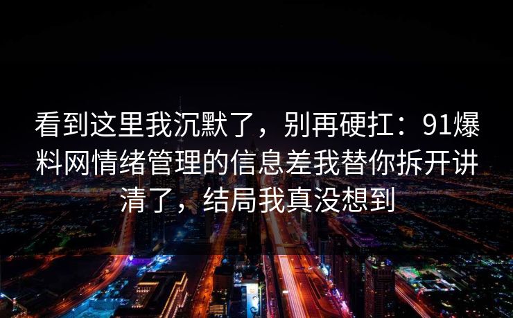 看到这里我沉默了，别再硬扛：91爆料网情绪管理的信息差我替你拆开讲清了，结局我真没想到