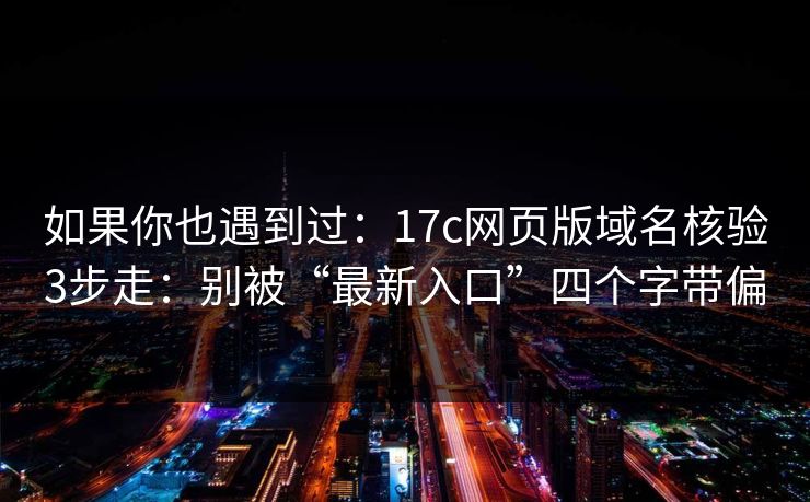如果你也遇到过：17c网页版域名核验3步走：别被“最新入口”四个字带偏