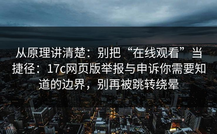 从原理讲清楚：别把“在线观看”当捷径：17c网页版举报与申诉你需要知道的边界，别再被跳转绕晕