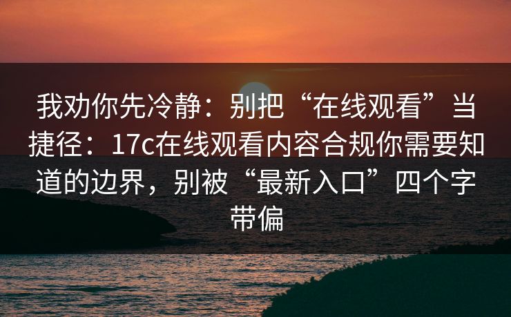 我劝你先冷静：别把“在线观看”当捷径：17c在线观看内容合规你需要知道的边界，别被“最新入口”四个字带偏