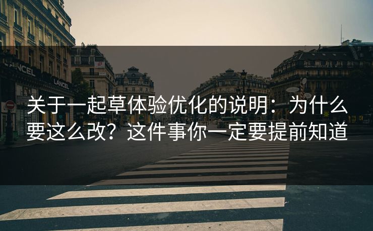 关于一起草体验优化的说明：为什么要这么改？这件事你一定要提前知道