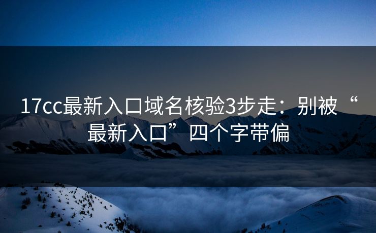 17cc最新入口域名核验3步走：别被“最新入口”四个字带偏