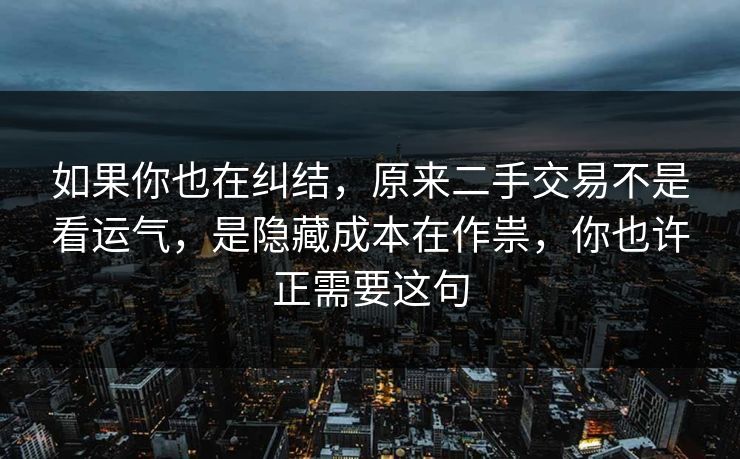 如果你也在纠结，原来二手交易不是看运气，是隐藏成本在作祟，你也许正需要这句